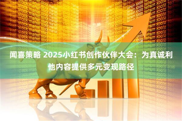 闻喜策略 2025小红书创作伙伴大会：为真诚利他内容提供多元变现路径