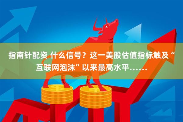 指南针配资 什么信号？这一美股估值指标触及“互联网泡沫”以来最高水平……