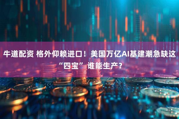 牛道配资 格外仰赖进口！美国万亿AI基建潮急缺这“四宝” 谁能生产？