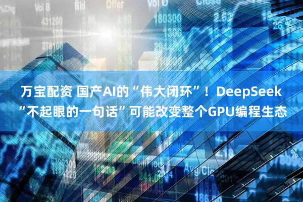 万宝配资 国产AI的“伟大闭环”！DeepSeek“不起眼的一句话”可能改变整个GPU编程生态