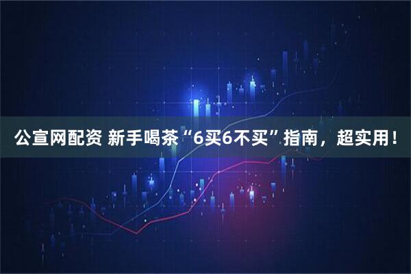 公宣网配资 新手喝茶“6买6不买”指南，超实用！