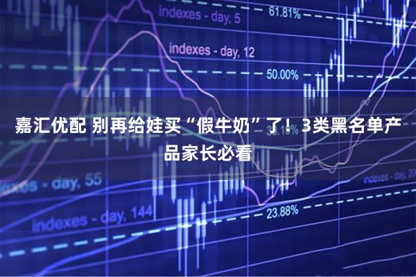 嘉汇优配 别再给娃买“假牛奶”了！3类黑名单产品家长必看