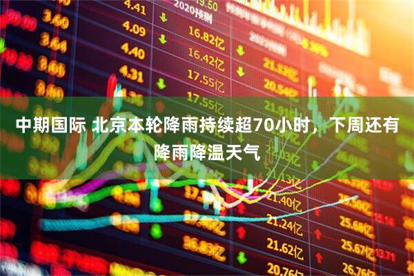 中期国际 北京本轮降雨持续超70小时，下周还有降雨降温天气