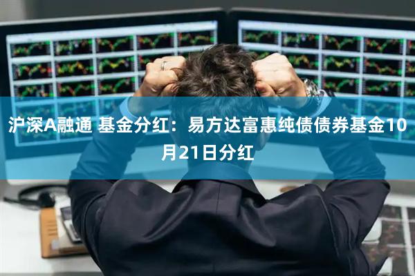 沪深A融通 基金分红：易方达富惠纯债债券基金10月21日分红
