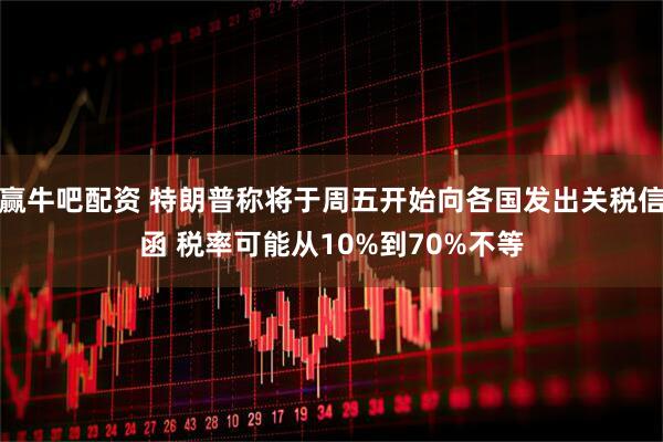 赢牛吧配资 特朗普称将于周五开始向各国发出关税信函 税率可能从10%到70%不等