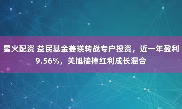 星火配资 益民基金姜瑛转战专户投资，近一年盈利9.56%，关旭接棒红利成长混合