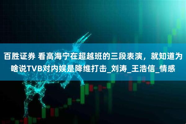 百胜证券 看高海宁在超越班的三段表演，就知道为啥说TVB对内娱是降维打击_刘涛_王浩信_情感