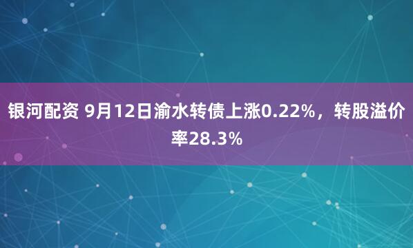 银河配资 9月12日渝水转债上涨0.22%，转股溢价率28.3%