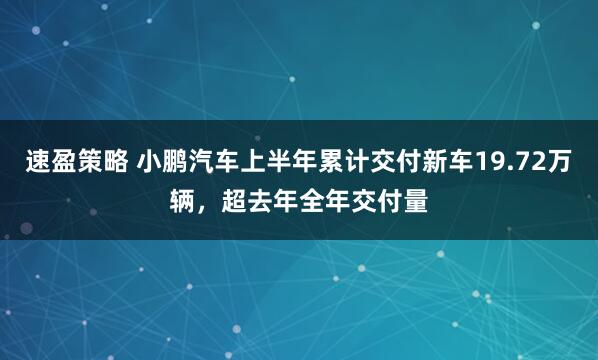 速盈策略 小鹏汽车上半年累计交付新车19.72万辆，超去年全年交付量